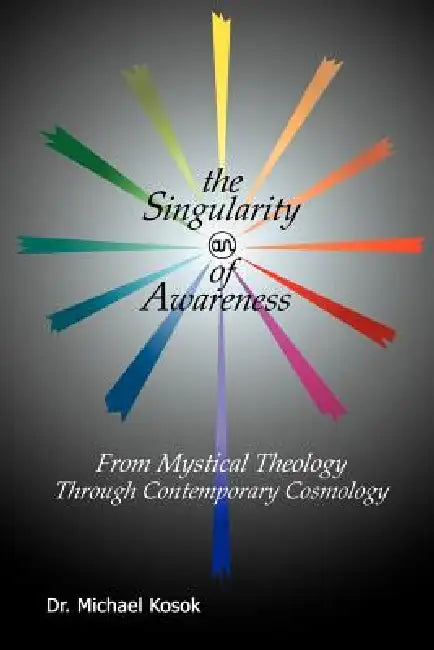 The Singularity of Awareness: from Mystical Theology through Contemporary Cosmology by Michael Kosok