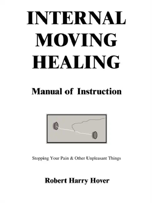 Internal Moving Healing Manual of Instruction: Stopping Your Pain & Other Unpleasant Things by Robert Harry Hover