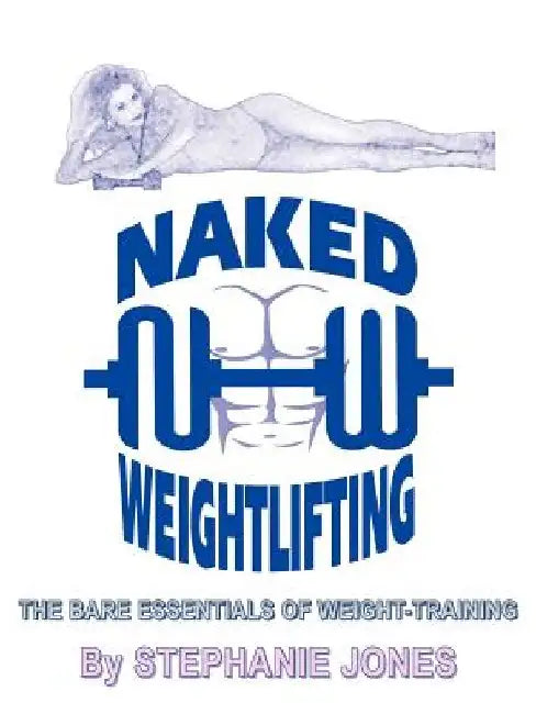 Naked Weightlifting: The Bare Essentials of Weight-Training by Stephanie Jones