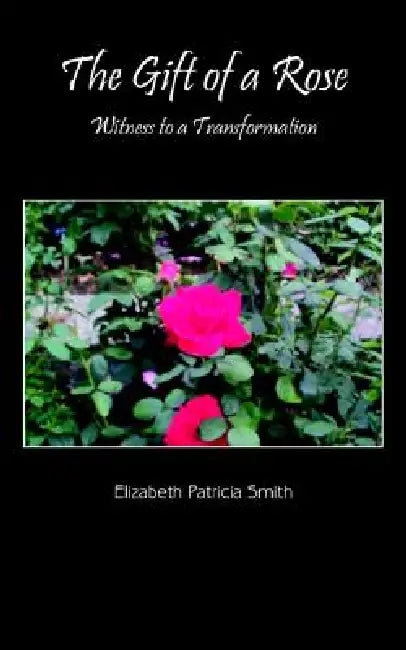 The Gift of a Rose: Witness to a Transformation by Elizabeth Patricia Smith