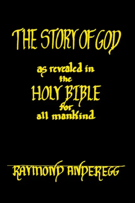 The Story of God as Revealed in the Holy Bible for all Mankind by Raymond Anderegg
