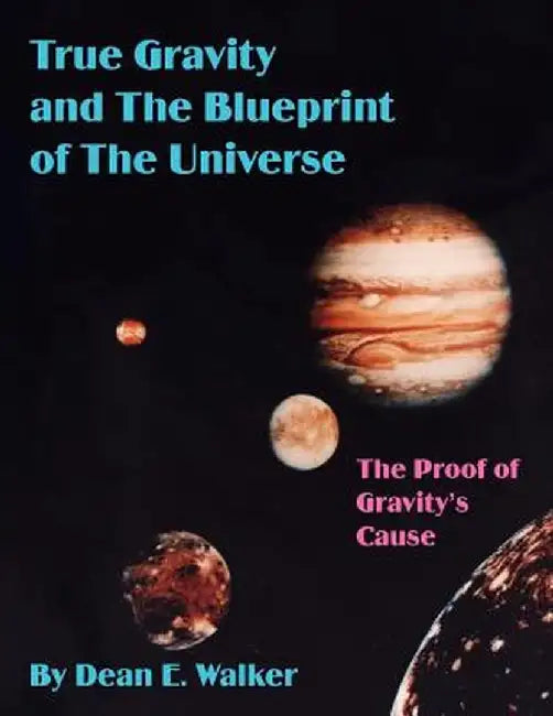 True Gravity and the Blueprint of the Universe: The Proof of Gravity's Cause by Dean E. Walker