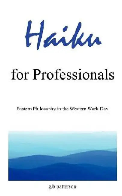 Haiku for Professionals: Eastern Philosophy in the Western Work Day by G. B. Patterson