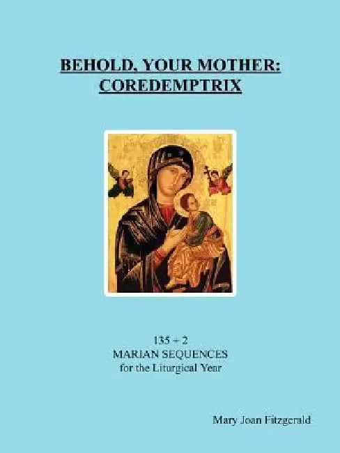 Behold, Your Mother: Coredemptrix: 135 + 2 Marian Sequences for the Liturgical Year by Mary Joan Fitzgerald
