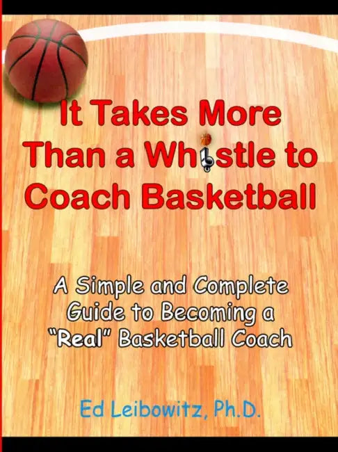It Takes More Than a Whistle to Coach Basketball: A Simple and Complete Guide to Becoming a Real Basketball Coach by Ed Leibowitz