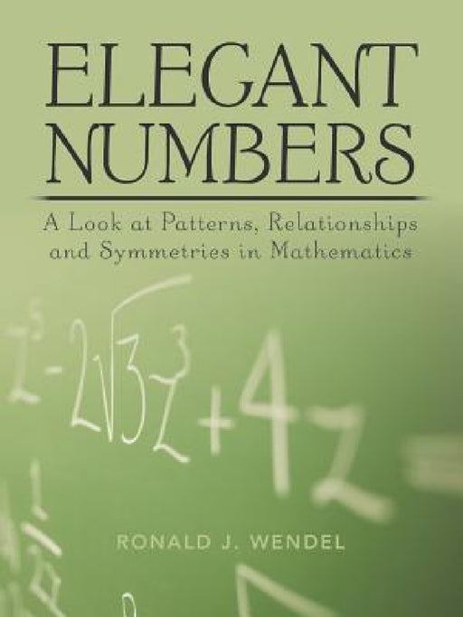 Elegant Numbers: A Look at Patterns, Relationships and Symmetries in Mathematics by Ronald J. Wendel