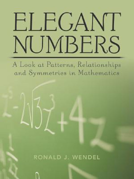 Elegant Numbers: A Look at Patterns, Relationships and Symmetries in Mathematics by Ronald J. Wendel