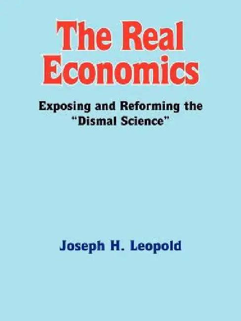 The Real Economics: Exposing and Reforming the Dismal Science by Joseph H. Leopold