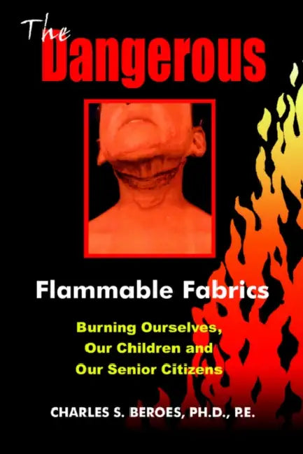 The Dangerous Flammable Fabrics: Burning Ourselves, Our Children and Our Senior Citizens by Charles S. Beroes