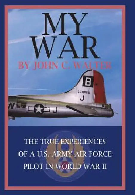 My War: The True Experiences of A U.S. Army Air Force Pilot in World War II by John C. Walter