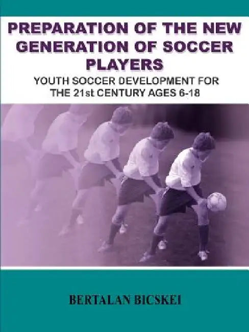Preparation of the New Generation of Soccer Players: Youth Soccer Development for the 21st Century Ages 6-18 by Bertalan Bicskei