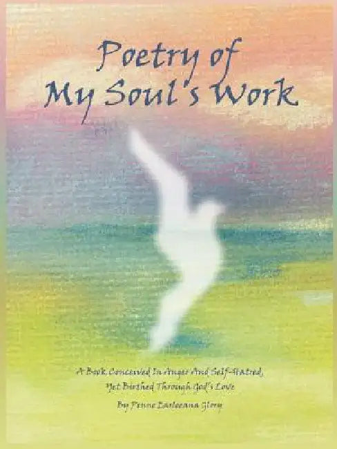 Poetry of My Soul's Work: A Book Conceived In Anger And Self-Hatred, Yet Birthed Through God's Love by Penne Earleeana Glory