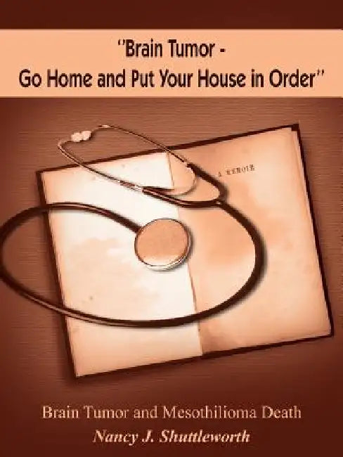 ''Brain Tumor - Go Home and Put Your House in Order'': Brain Tumor and Mesothilioma Death by Nancy J. Shuttleworth
