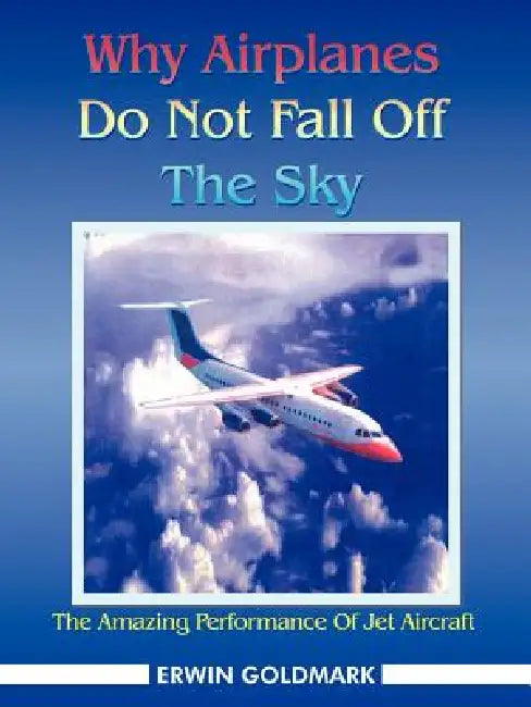 Why Airplanes Do Not Fall Off the Sky: The Amazing Performance of Jet Aircraft by Erwin Goldmark