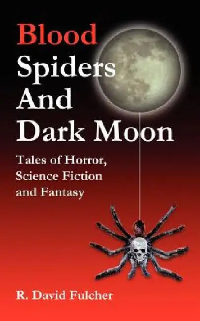 Blood Spiders and Dark Moon: Tales of Horror, Science Fiction and Fantasy by R. David Fulcher