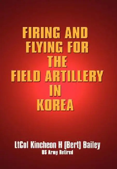 Firing and Flying for the Field Artillery in Korea by Kincheon H. Bailey