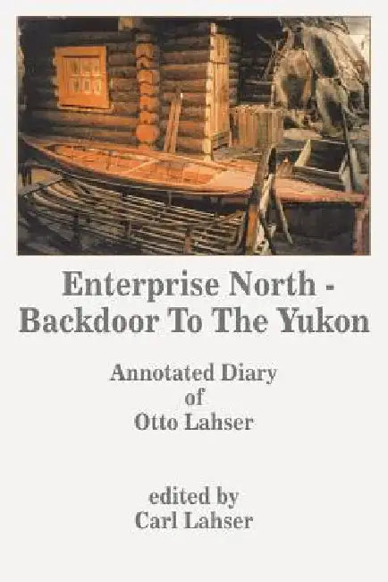 Enterprise North - Backdoor to the Yukon: Annotated Diary of Otto Lahser by Carl Lahser, Otto Lahser