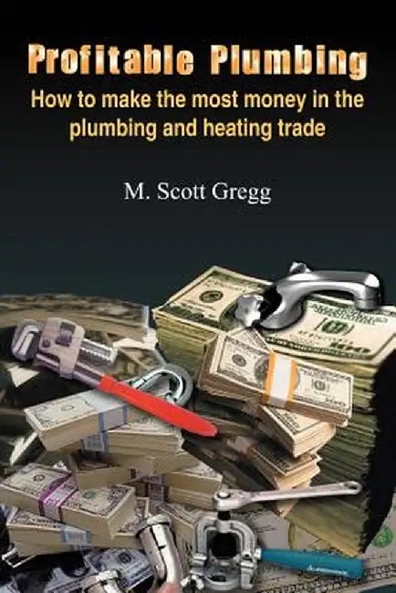 Profitable Plumbing: How to Make the Most Money in the Plumbing and Heating Trade by M. Scott Gregg