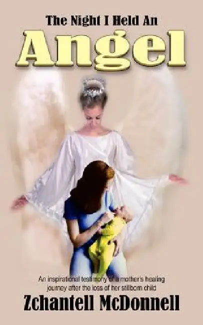 The Night I Held An Angel: An inspirational testimony of a mother's healing journey after the loss of her stillborn child by Zchantell McDonnell