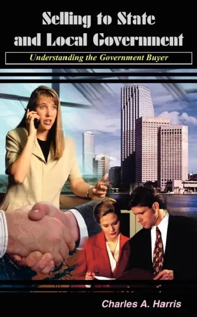 Selling to State and Local Government: Understanding the Government Buyer by Charles A. Harris