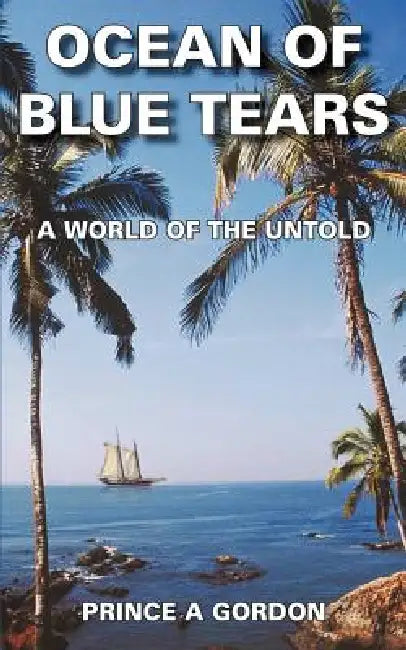 Ocean of Blue Tears: A World of the Untold by Prince A. Gordon