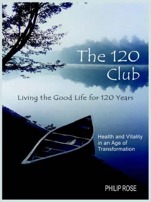 The 120 Club - Living the Good Life for 120 Years: Health and Vitality in an Age of Transformation by Philip Rose