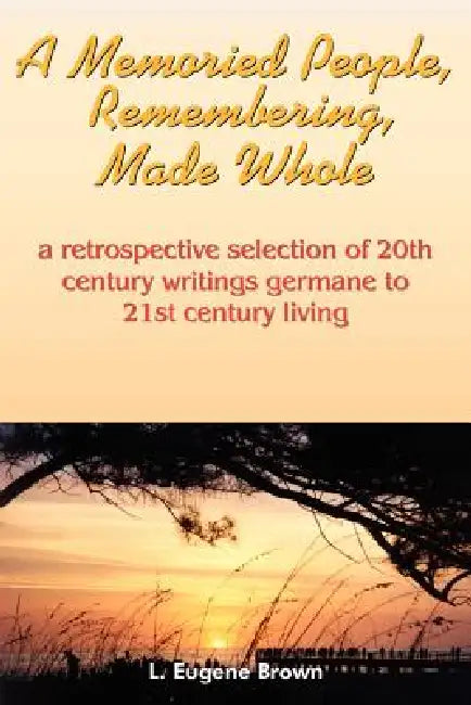 A Memoried People, Remembering, Made Whole: a retrospective selection of 20th century writings germane to 21st century living by L. Eugene Brown