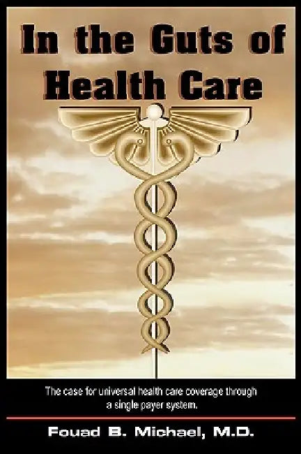 In the Guts of Health Care: What's Wrong with Our Present Health Care and How We Can Implement and Afford Universal Coverage Through a Single Paye by Fouad B. Michael