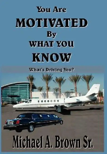 You Are Motivated By What You Know: What's Driving You? by Sr. Brown Michael A.
