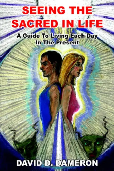 Seeing the Sacred in Life: A Guide To Living Each Day In The Present by David D. Dameron