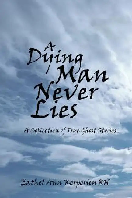 A Dying Man Never Lies: A Collection of True Ghost Stories by Eathel Ann Kerperien