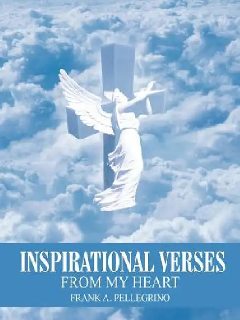 Inspirational Verses: From My Heart by Frank A. Pellegrino