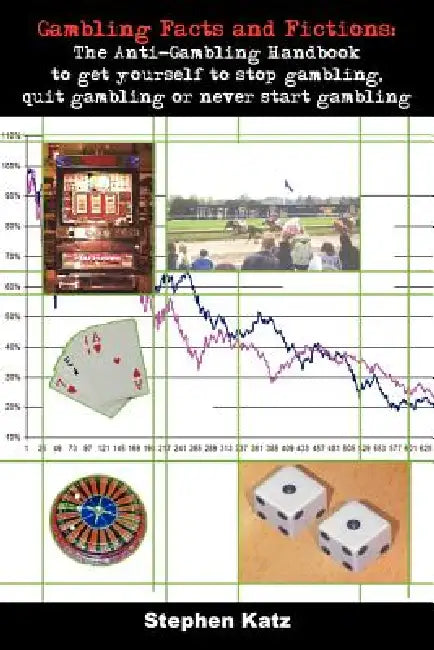 Gambling Facts and Fictions: The Anti-Gambling Handbook to get yourself to stop gambling, quit gambling or never start gambling by Stephen Katz