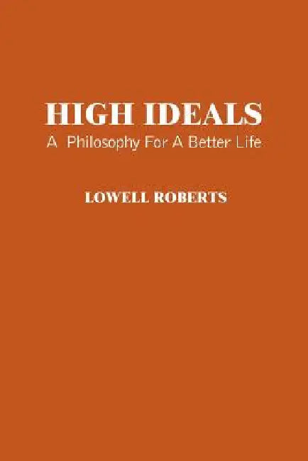 High Ideals: A Philosophy for a Better Life by Lowell Roberts