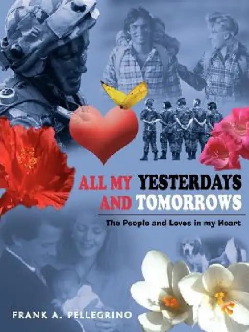 All My Yesterdays and Tomorrows: The People and Loves in my Heart by Frank A. Pellegrino