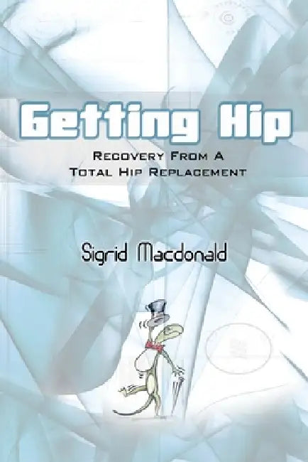 Getting Hip: Recovery from a Total Hip Replacement by Sigrid MacDonald