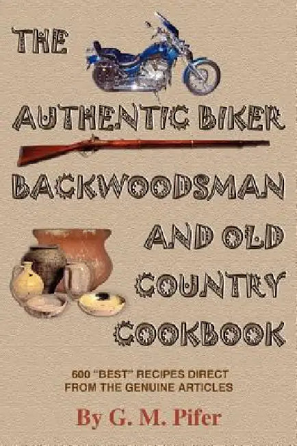 The Authentic Biker Backwoodsman and Old Country Cookbook: 600 "Best" Recipes from the Genuine Articles by G. M. Pifer