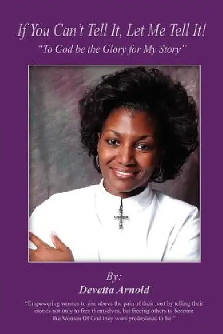 If You Can't Tell It, Let Me Tell It!: "To God be the Glory for My Story" by Devetta Arnold