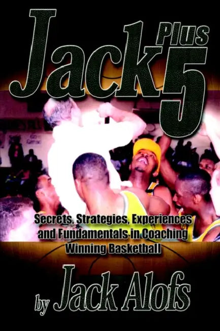 Jack Plus 5: Secrets, Strategies, Experiences and Fundamentals in Coaching Winning Basketball by Jack Alofs