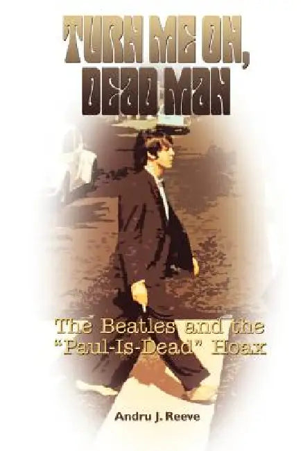 Turn Me On, Dead Man: The Beatles and the Paul Is Dead Hoax by Andru J. Reeve
