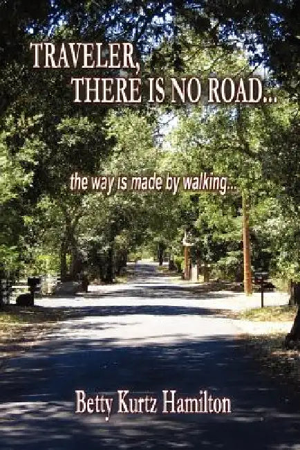 TRAVELER, THERE IS NO ROAD...The way is made by walking. by Betty Kurtz Hamilton