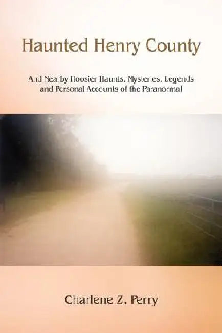 Haunted Henry County: And Nearby Hoosier Haunts. Mysteries, Legends and Personal Accounts of the Paranormal by Charlene Z. Perry