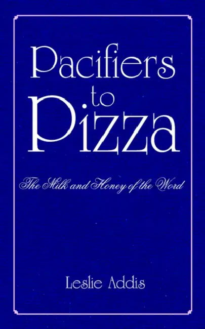 Pacifiers to Pizza: The Milk and Honey of the Word by Leslie Addis