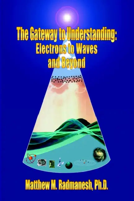 The Gateway to Understanding: Electrons to Waves and Beyond by Matthew M. Radmanesh