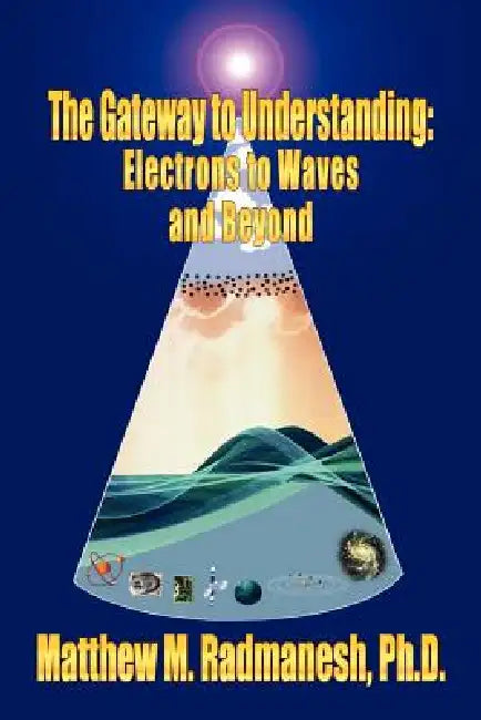 The Gateway to Understanding: Electrons to Waves and Beyond by Matthew M. Radmanesh