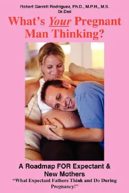 What's Your Pregnant Man Thinking?: A Roadmap FOR Expectant & New Mothers by Robert Garrett Rodriguez
