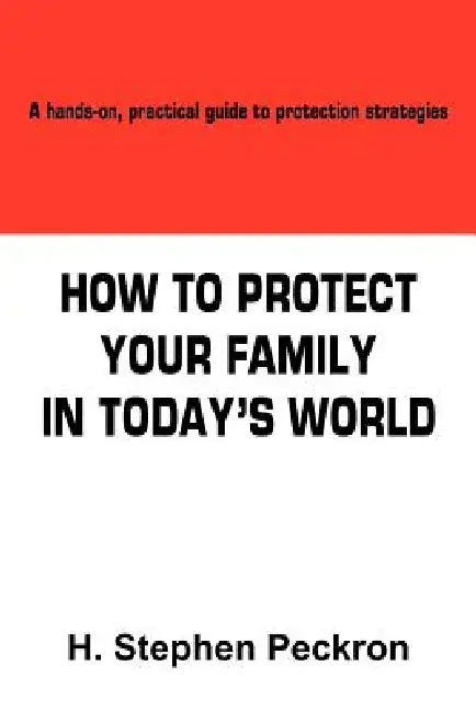 How to Protect Your Family in Today's World: A hands-on, practical guide to protection strategies by H. Stephen Peckron
