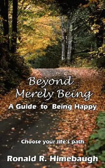Beyond Merely Being: A Guide to Being Happy by Ronald R. Himebaugh