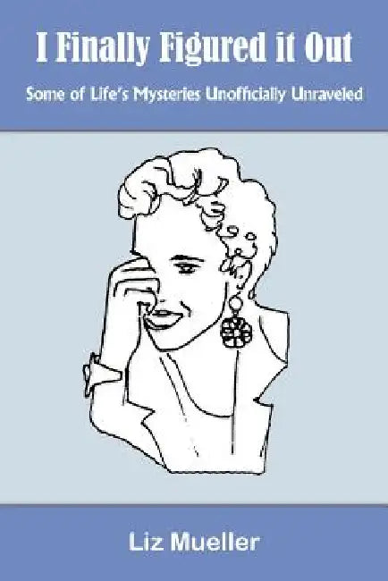 I Finally Figured it Out: Some of Life's Mysteries Unofficially Unraveled by Liz Mueller