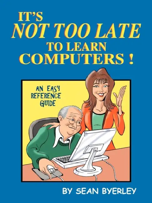 It's Not Too Late to Learn Computers: An Easy Reference Guide by Sean Byerley